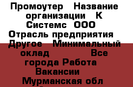 Промоутер › Название организации ­ К Системс, ООО › Отрасль предприятия ­ Другое › Минимальный оклад ­ 35 000 - Все города Работа » Вакансии   . Мурманская обл.,Апатиты г.